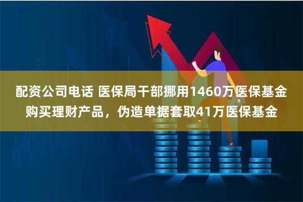 配资公司电话 医保局干部挪用1460万医保基金购买理财产品，伪造单据套取41万医保基金