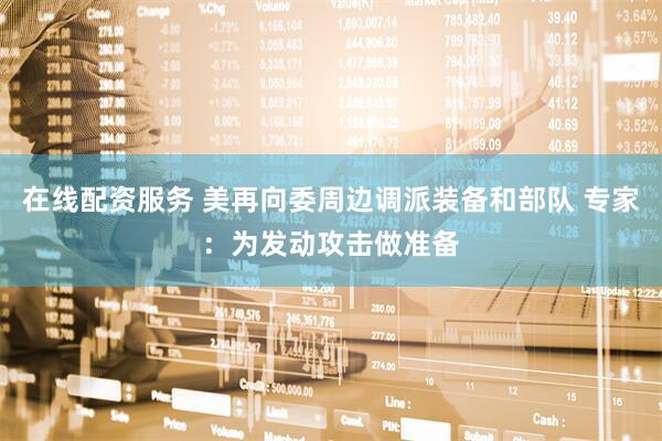 在线配资服务 美再向委周边调派装备和部队 专家：为发动攻击做准备