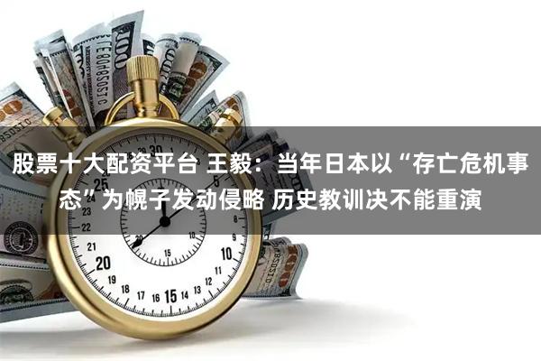 股票十大配资平台 王毅：当年日本以“存亡危机事态”为幌子发动侵略 历史教训决不能重演