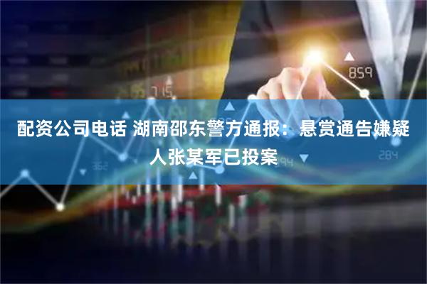 配资公司电话 湖南邵东警方通报：悬赏通告嫌疑人张某军已投案