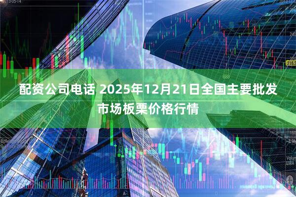 配资公司电话 2025年12月21日全国主要批发市场板栗价格行情