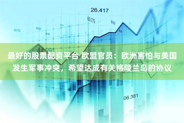 最好的股票配资平台 欧盟官员：欧洲害怕与美国发生军事冲突，希望达成有关格陵兰岛的协议