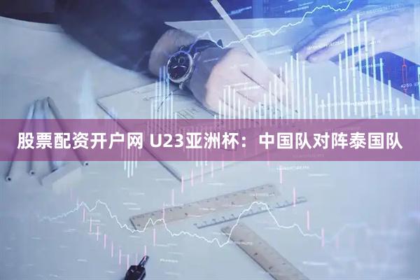 股票配资开户网 U23亚洲杯：中国队对阵泰国队