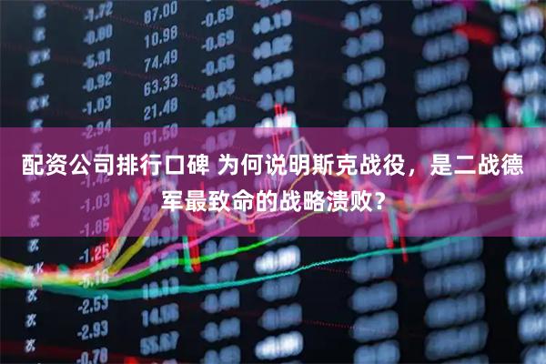 配资公司排行口碑 为何说明斯克战役，是二战德军最致命的战略溃败？