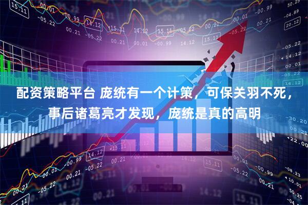 配资策略平台 庞统有一个计策，可保关羽不死，事后诸葛亮才发现，庞统是真的高明