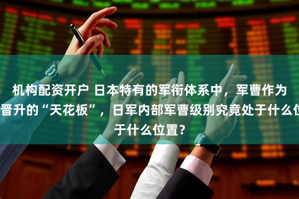 机构配资开户 日本特有的军衔体系中，军曹作为士兵晋升的“天花板”，日军内部军曹级别究竟处于什么位置？