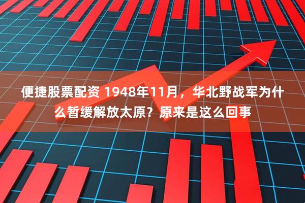 便捷股票配资 1948年11月，华北野战军为什么暂缓解放太原？原来是这么回事