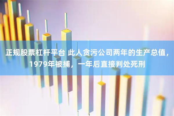 正规股票杠杆平台 此人贪污公司两年的生产总值，1979年被捕，一年后直接判处死刑