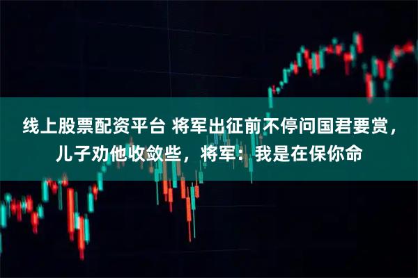 线上股票配资平台 将军出征前不停问国君要赏，儿子劝他收敛些，将军：我是在保你命