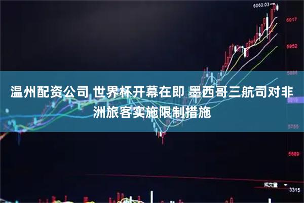 温州配资公司 世界杯开幕在即 墨西哥三航司对非洲旅客实施限制措施